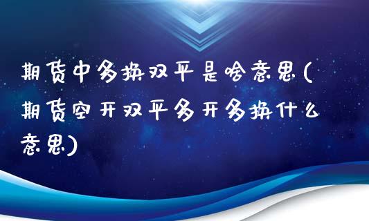 期货中多换双平是啥意思(期货空开双平多开多换什么意思)