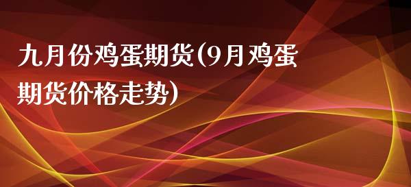 九月份鸡蛋期货(9月鸡蛋期货价格走势)