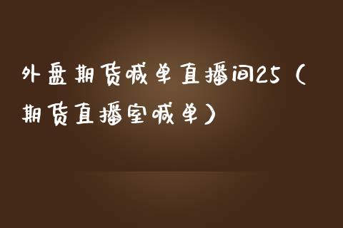 外盘期货喊单直播间25（期货直播室喊单）