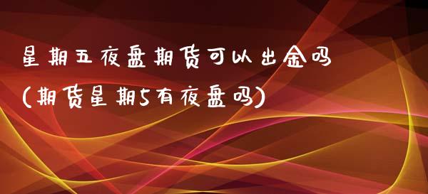 星期五夜盘期货可以出金吗(期货星期5有夜盘吗)