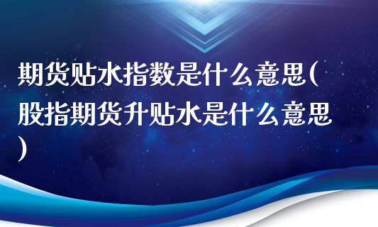 期货贴水指数是什么意思(股指期货升贴水是什么意思)