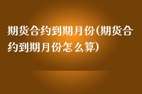 期货合约到期月份(期货合约到期月份怎么算)_https://www.boyangwujin.com_黄金期货_第1张