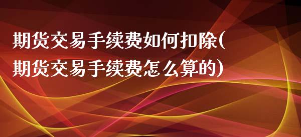 期货交易手续费如何扣除(期货交易手续费怎么算的)