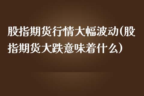 股指期货行情大幅波动(股指期货大跌意味着什么)