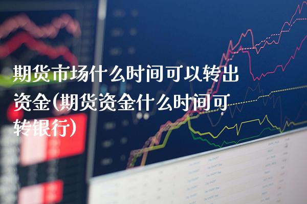 期货市场什么时间可以转出资金(期货资金什么时间可转银行)