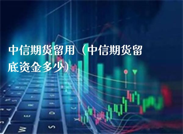 中信期货留用（中信期货留底资金多少）