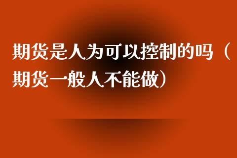 期货是人为可以控制的吗（期货一般人不能做）_https://www.boyangwujin.com_期货直播间_第1张