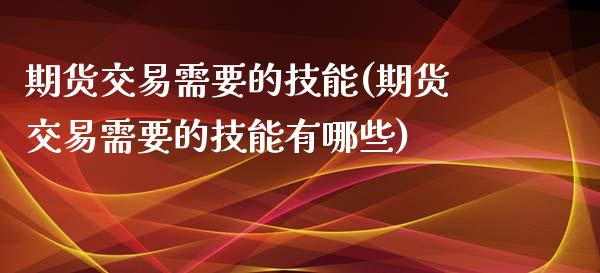 期货交易需要的技能(期货交易需要的技能有哪些)_https://www.boyangwujin.com_原油期货_第1张