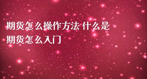 期货怎么操作方法 什么是期货怎么入门_https://www.boyangwujin.com_期货直播间_第1张