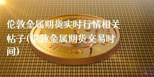 伦敦金属期货实时行情相关帖子(伦敦金属期货交易时间)_https://www.boyangwujin.com_黄金直播间_第1张