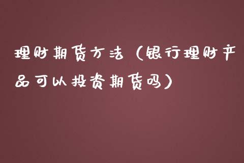 理财期货方法（银行理财产品可以投资期货吗）_https://www.boyangwujin.com_期货直播间_第1张