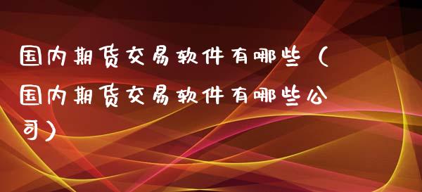 国内期货交易软件有哪些（国内期货交易软件有哪些公司）