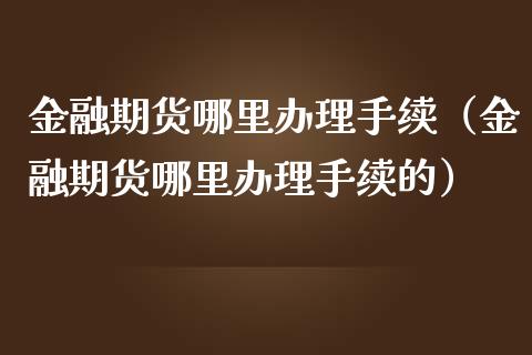 金融期货哪里办理手续（金融期货哪里办理手续的）