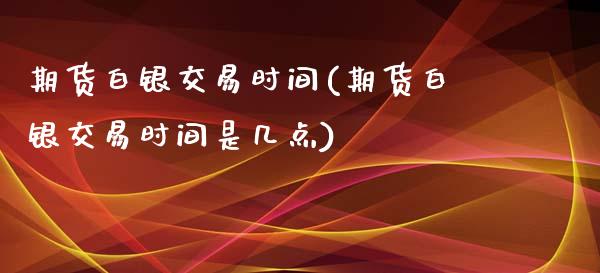 期货白银交易时间(期货白银交易时间是几点)_https://www.boyangwujin.com_期货直播间_第1张