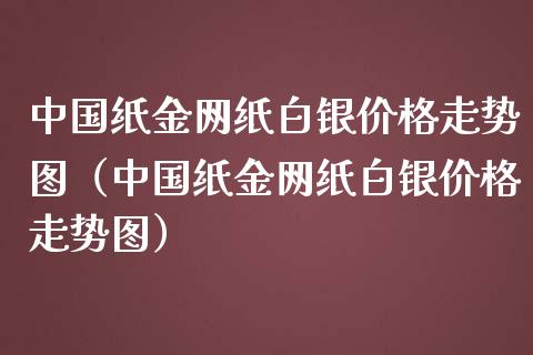 中国纸金网纸白银价格走势图（中国纸金网纸白银价格走势图）