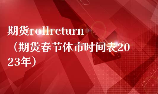 期货rollreturn（期货春节休市时间表2023年）