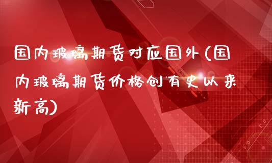 国内玻璃期货对应国外(国内玻璃期货价格创有史以来新高)_https://www.boyangwujin.com_道指期货_第1张