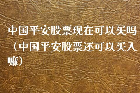 中国平安股票现在可以买吗（中国平安股票还可以买入嘛）_https://www.boyangwujin.com_道指期货_第1张