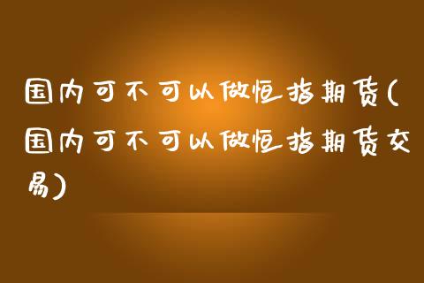 国内可不可以做恒指期货(国内可不可以做恒指期货交易)