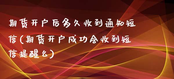 期货开户后多久收到通知短信(期货开户成功会收到短信提醒么)