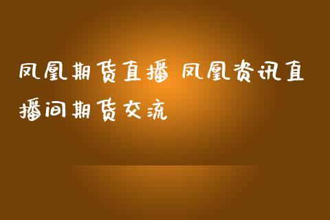 凤凰期货直播 凤凰资讯直播间期货交流_https://www.boyangwujin.com_期货直播间_第1张