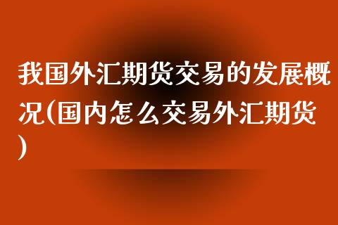 我国外汇期货交易的发展概况(国内怎么交易外汇期货)_https://www.boyangwujin.com_期货直播间_第1张