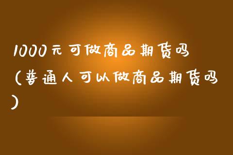 1000元可做商品期货吗(普通人可以做商品期货吗)