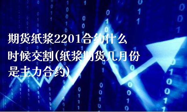 期货纸浆2201合约什么时候交割(纸浆期货几月份是主力合约)