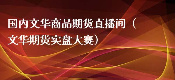 国内文华商品期货直播间（文华期货实盘大赛）