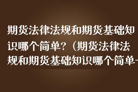 期货法律法规和期货基础知识哪个简单?（期货法律法规和期货基础知识哪个简单一点）