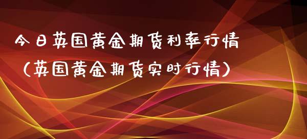 今日英国黄金期货利率行情（英国黄金期货实时行情）_https://www.boyangwujin.com_期货直播间_第1张