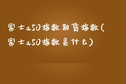 富士a50指数期货指数(富士a50指数是什么)