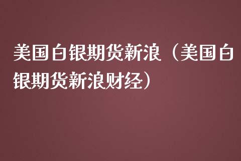 美国白银期货新浪（美国白银期货新浪财经）