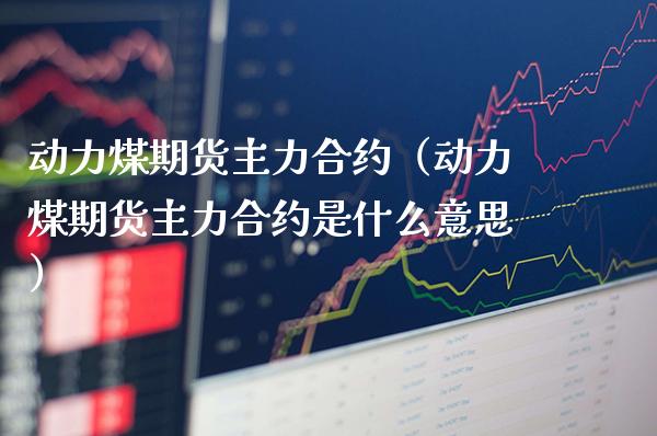 动力煤期货主力合约（动力煤期货主力合约是什么意思）_https://www.boyangwujin.com_黄金期货_第1张