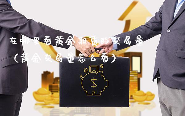 在哪里看黄金期货的交易量（黄金交易量怎么看）