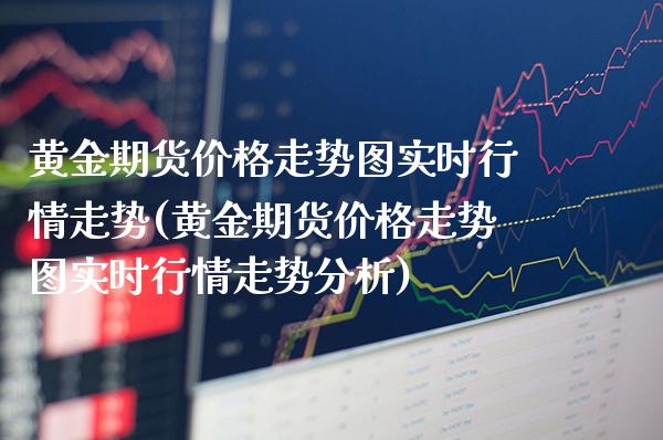 黄金期货价格走势图实时行情走势(黄金期货价格走势图实时行情走势分析)