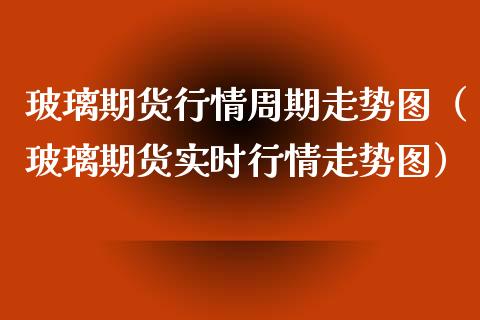 玻璃期货行情周期走势图（玻璃期货实时行情走势图）_https://www.boyangwujin.com_黄金期货_第1张