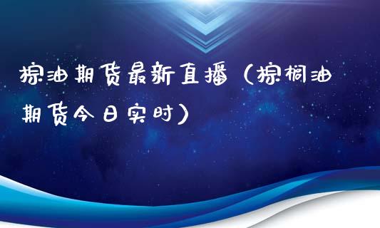 棕油期货最新直播（棕榈油期货今日实时）