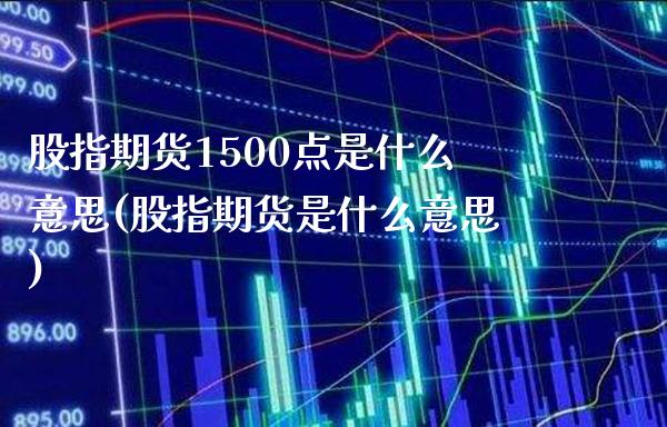 股指期货1500点是什么意思(股指期货是什么意思)