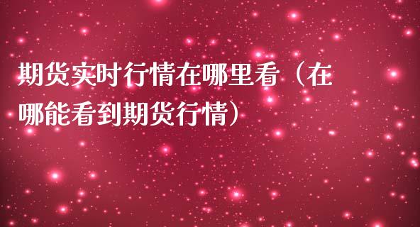 期货实时行情在哪里看（在哪能看到期货行情）