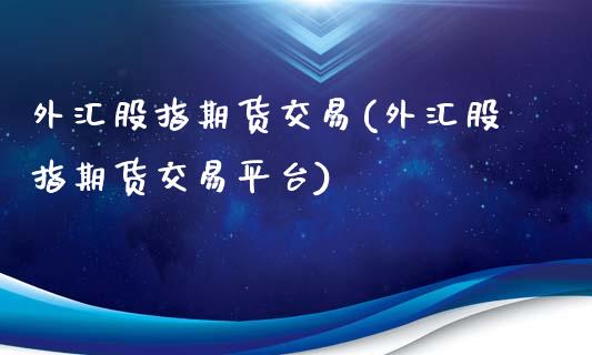 外汇股指期货交易(外汇股指期货交易平台)