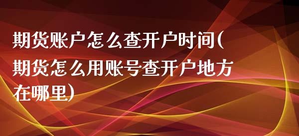 期货账户怎么查开户时间(期货怎么用账号查开户地方在哪里)