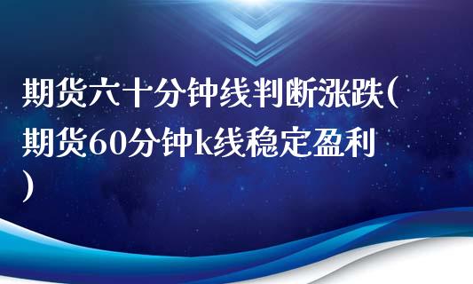 期货六十分钟线判断涨跌(期货60分钟k线稳定盈利)