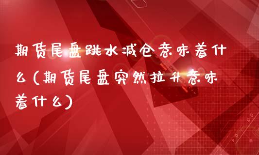 期货尾盘跳水减仓意味着什么(期货尾盘突然拉升意味着什么)