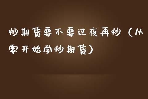 炒期货要不要过夜再炒（从零开始学炒期货）_https://www.boyangwujin.com_黄金期货_第1张