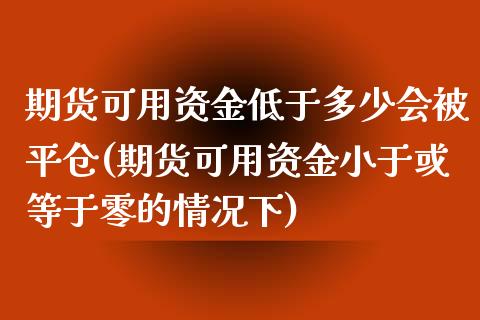 期货可用资金低于多少会被平仓(期货可用资金小于或等于零的情况下)