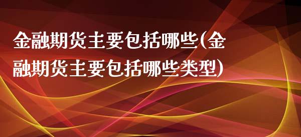 金融期货主要包括哪些(金融期货主要包括哪些类型)