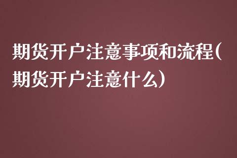 期货开户注意事项和流程(期货开户注意什么)