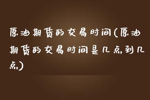 原油期货的交易时间(原油期货的交易时间是几点到几点)