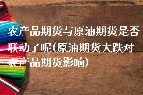 农产品期货与原油期货是否联动了呢(原油期货大跌对农产品期货影响)